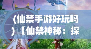 (仙禁手游好玩吗) 【仙禁神秘：探索禁忌之地的奇异现象】是非之境，仙禁何解？一段揭秘古老禁忌与现代探秘者的深入调查。